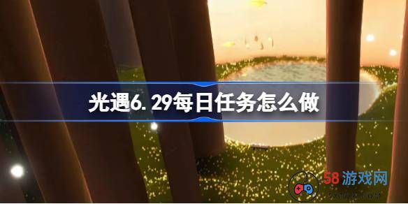 光遇6.29每日任务怎么做-光遇6月29日每日任务做法攻略