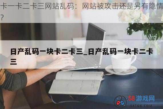 卡一卡二卡三网站乱码：网站被攻击还是另有隐情？